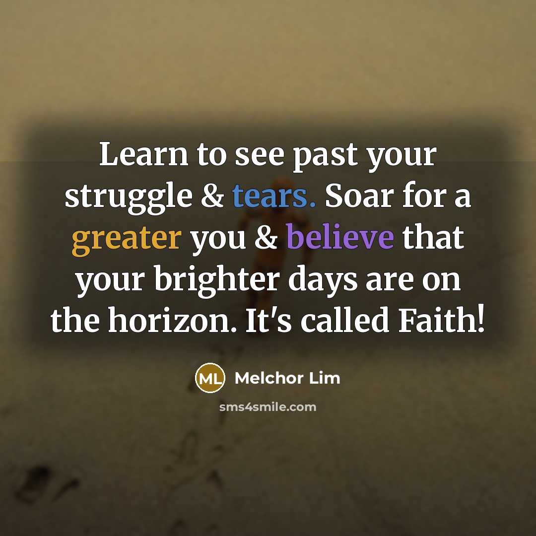 “Learn to see past your struggle & tears. Soar for a greater you & believe that your brighter days are on the horizon. It's called Faith!” quote by Melchor Lim