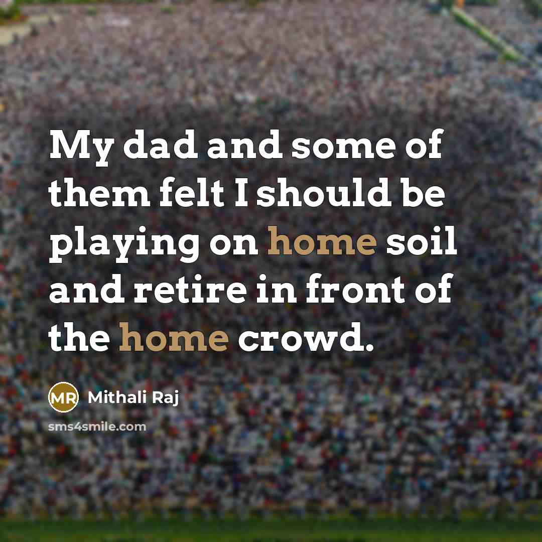 “My dad and some of them felt I should be playing on home soil and retire in front of the home crowd.” quote by Mithali Raj