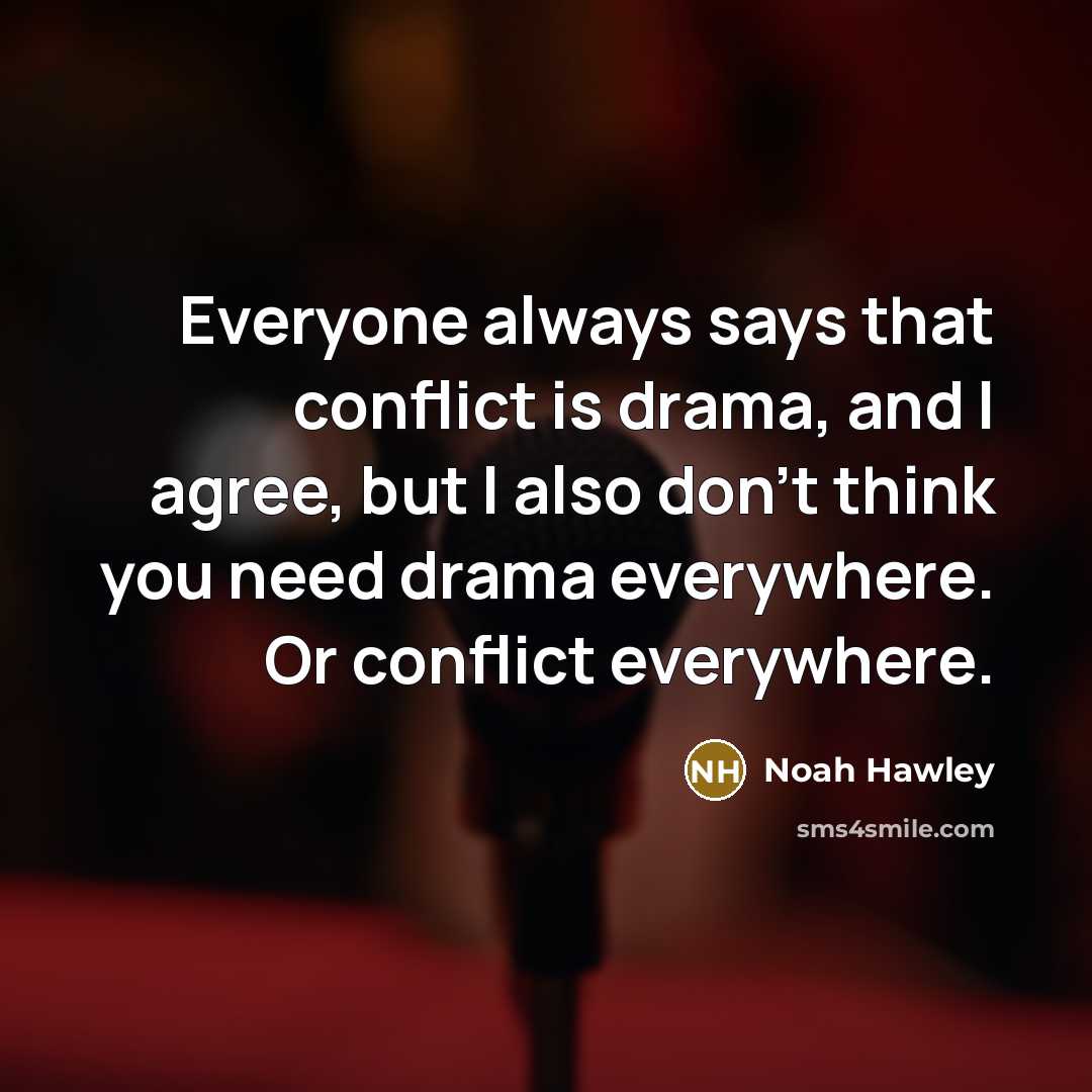 “Everyone always says that conflict is drama, and I agree, but I also don't think you need drama everywhere. Or conflict everywhere.” quote by Noah Hawley