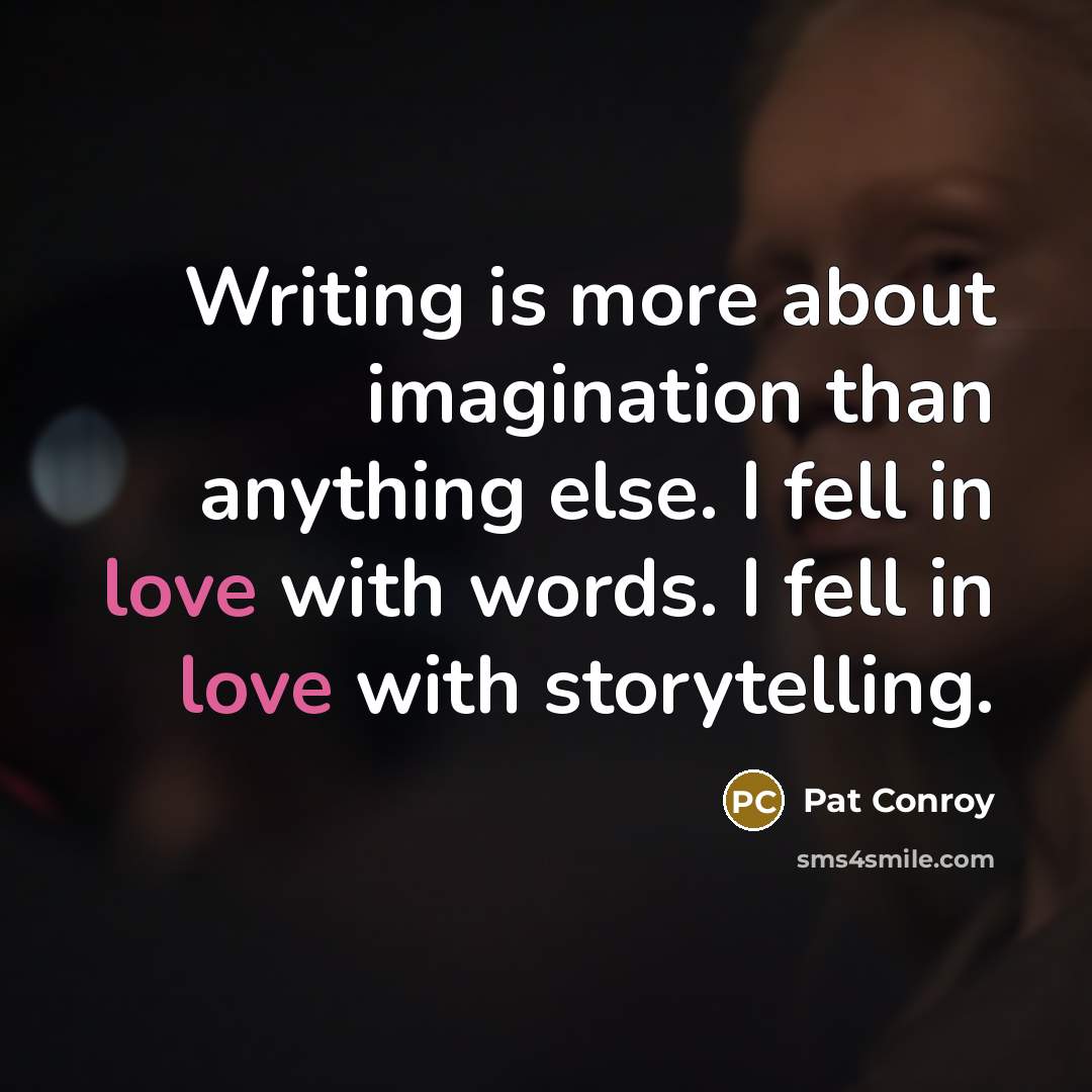 “Writing is more about imagination than anything else. I fell in love with words. I fell in love with storytelling.” quote by Pat Conroy