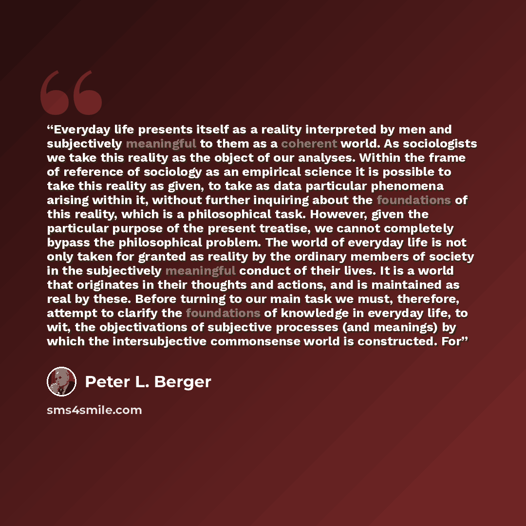 “Everyday life presents itself as a reality interpreted by men and subjectively meaningful to them as a coherent world. As sociologists we take this reality as the object of our analyses. Within the frame of reference of sociology as an empirical science it is possible to take this reality as…” quote by Peter L. Berger