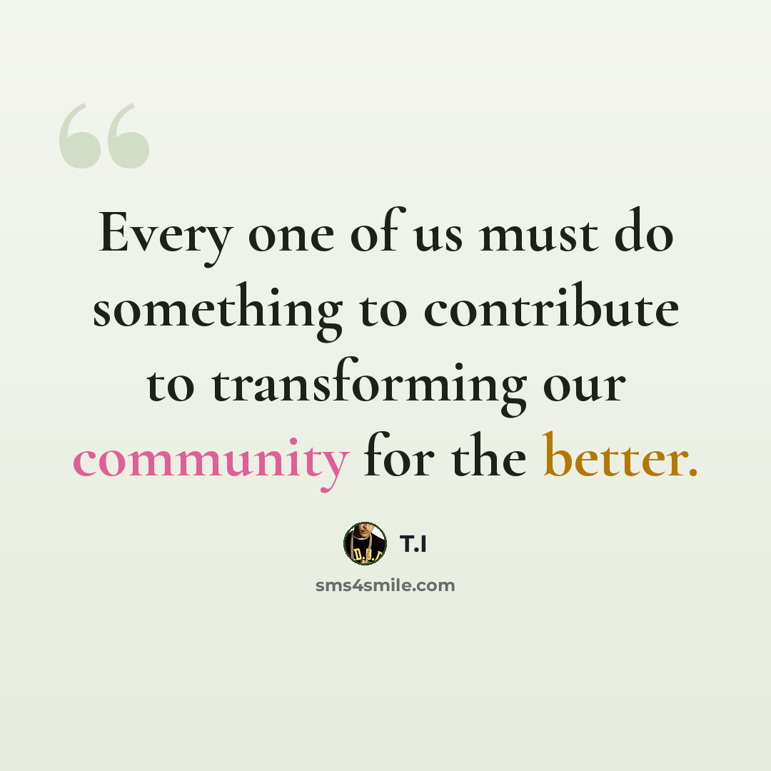 “Every one of us must do something to contribute to transforming our community for the better.” quote by T.I