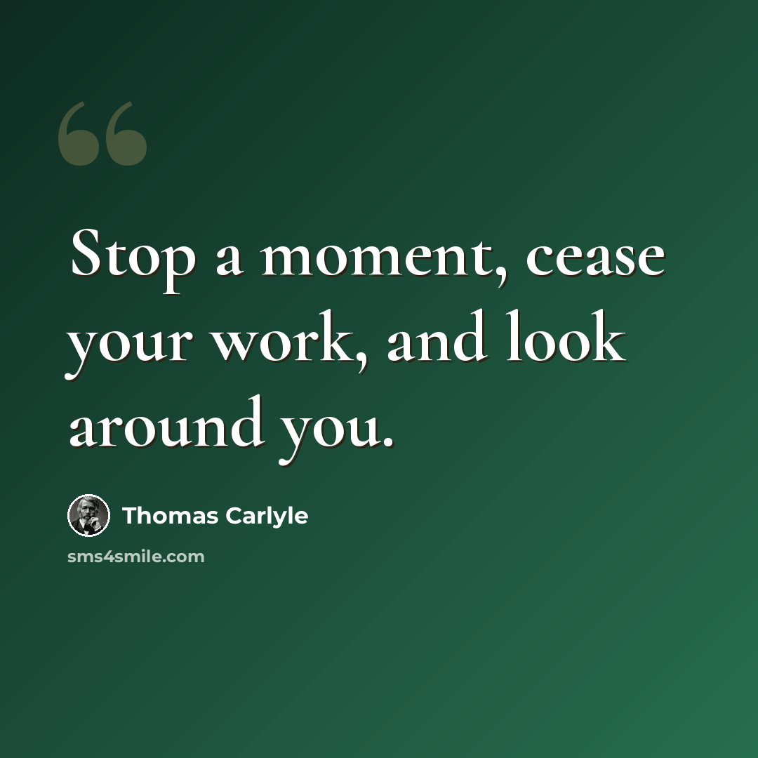 “Stop a moment, cease your work, and look around you.” quote by Thomas Carlyle