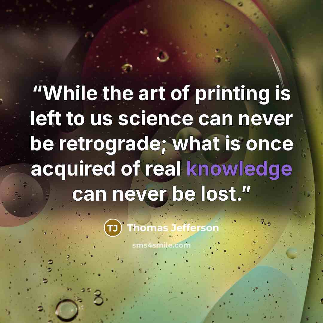 “While the art of printing is left to us science can never be retrograde; what is once acquired of real knowledge can never be lost.” quote by Thomas Jefferson