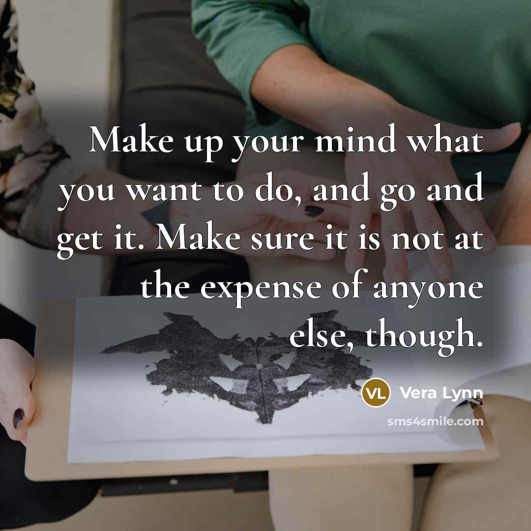 “Make up your mind what you want to do, and go and get it. Make sure it is not at the expense of anyone else, though.” quote by Vera Lynn