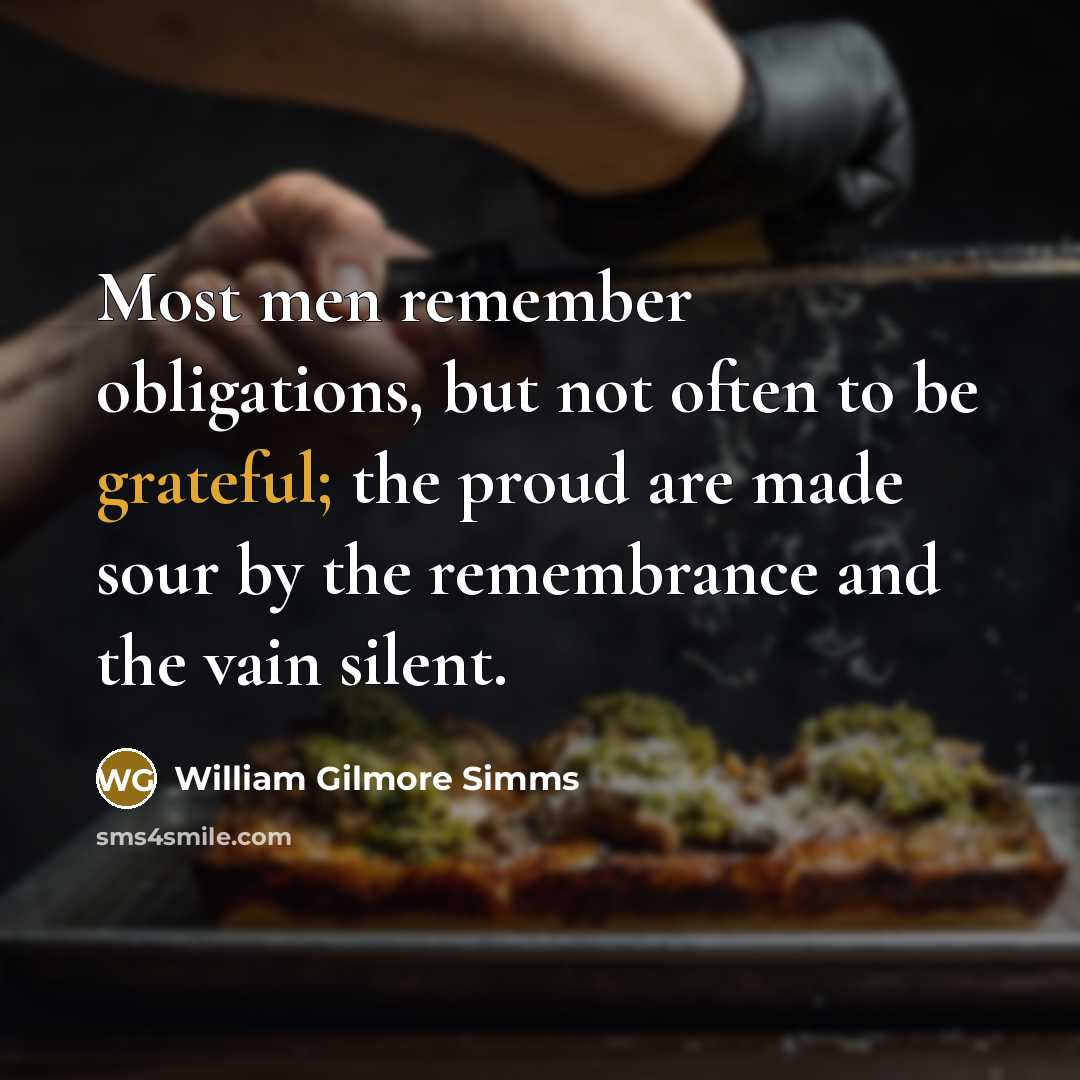 “Most men remember obligations, but not often to be grateful; the proud are made sour by the remembrance and the vain silent.” quote by William Gilmore Simms