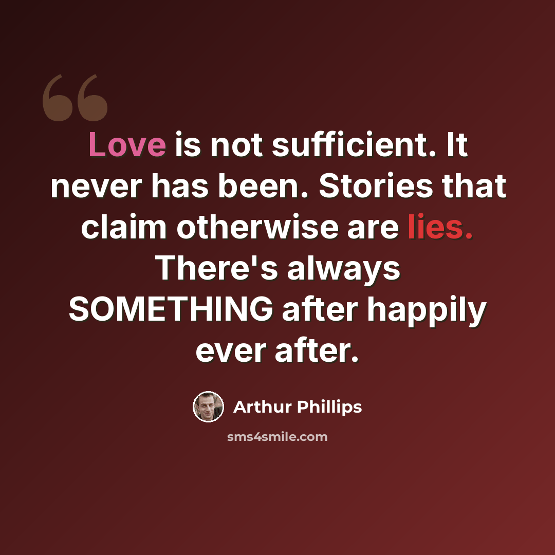 “Love is not sufficient. It never has been. Stories that claim otherwise are lies. There's always SOMETHING after happily ever after.” quote by Arthur Phillips