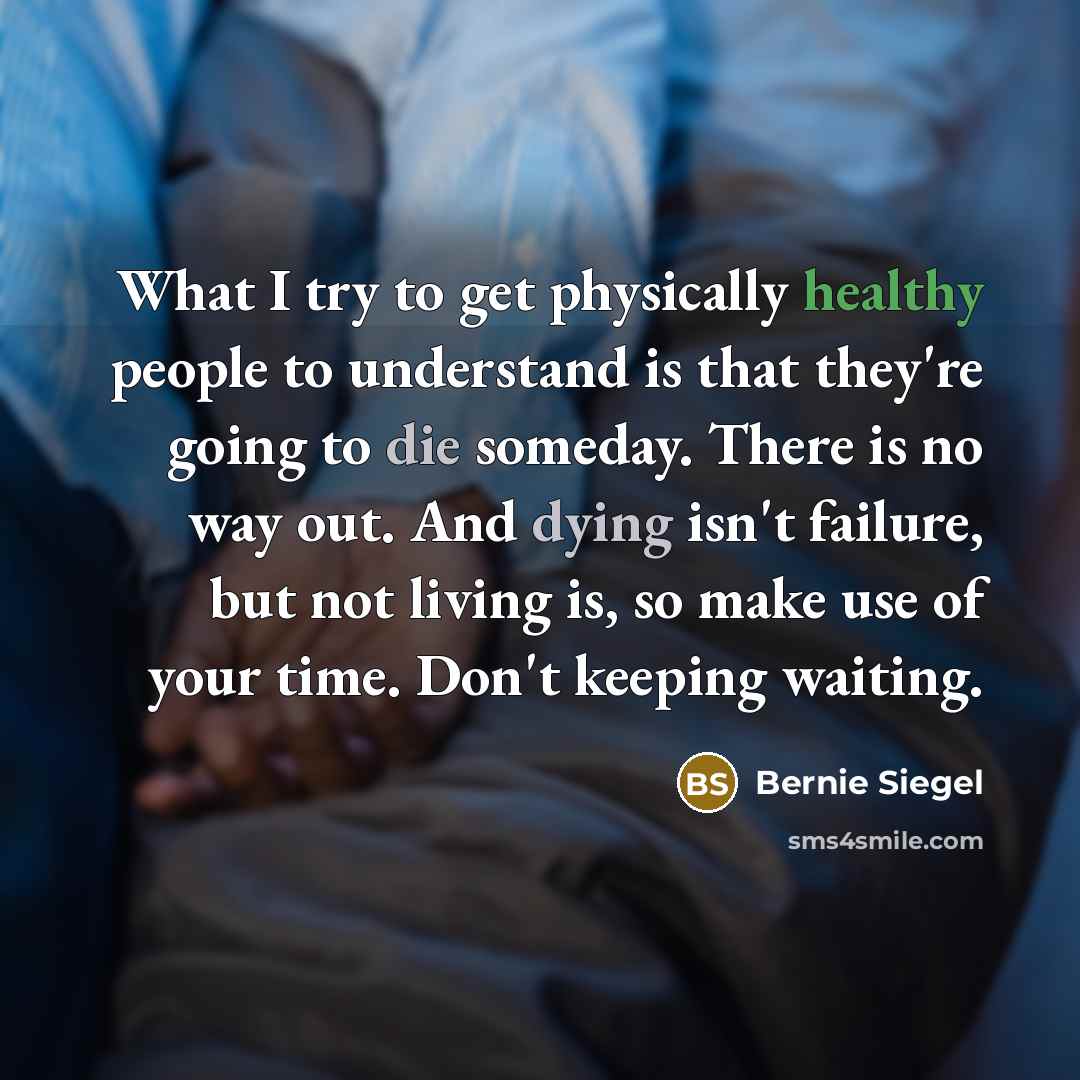 “What I try to get physically healthy people to understand is that they're going to die someday. There is no way out. And dying isn't failure, but not living is, so make use of your time. Don't keeping waiting.” quote by Bernie Siegel