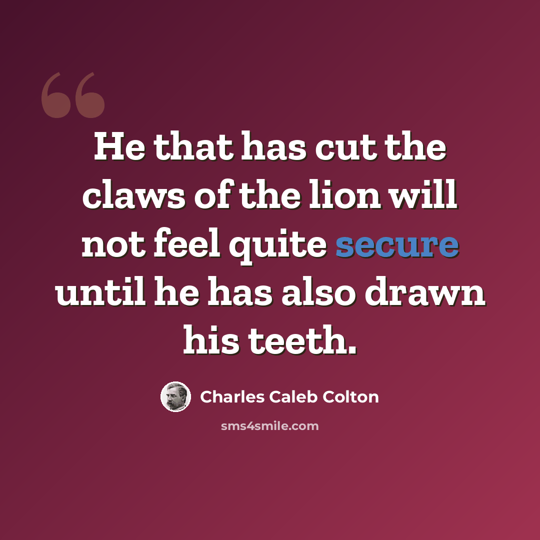 “He that has cut the claws of the lion will not feel quite secure until he has also drawn his teeth.” quote by Charles Caleb Colton