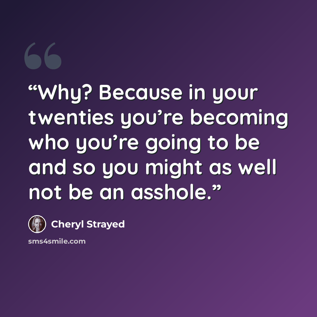 “Why? Because in your twenties you’re becoming who you’re going to be and so you might as well not be an asshole.” quote by Cheryl Strayed