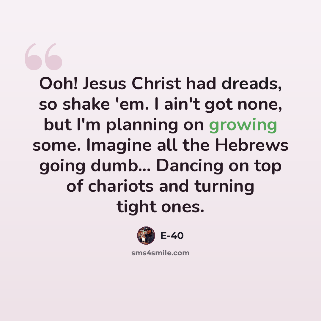 “Ooh! Jesus Christ had dreads, so shake 'em. I ain't got none, but I'm planning on growing some. Imagine all the Hebrews going dumb... Dancing on top of chariots and turning tight ones.” quote by E-40