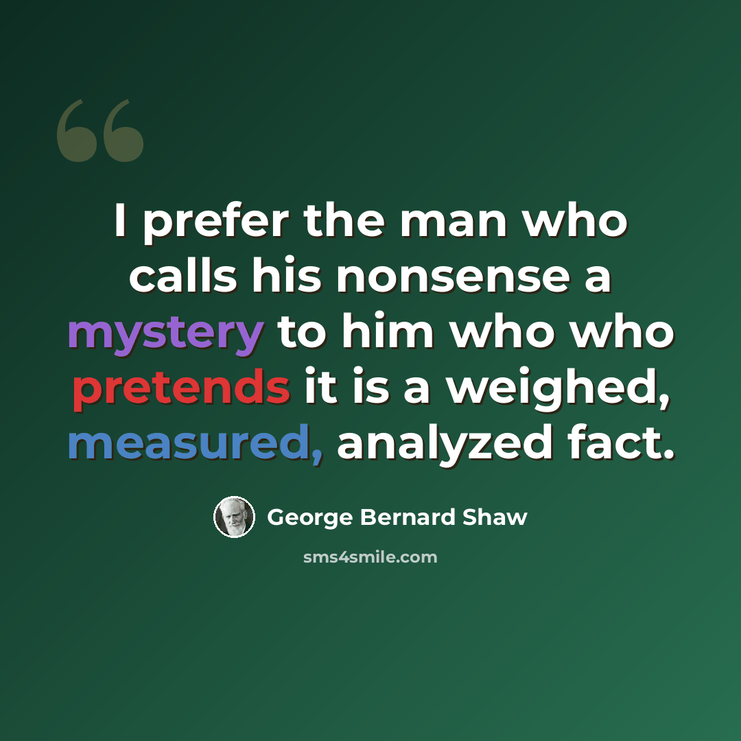 “I prefer the man who calls his nonsense a mystery to him who who pretends it is a weighed, measured, analyzed fact.” quote by George Bernard Shaw