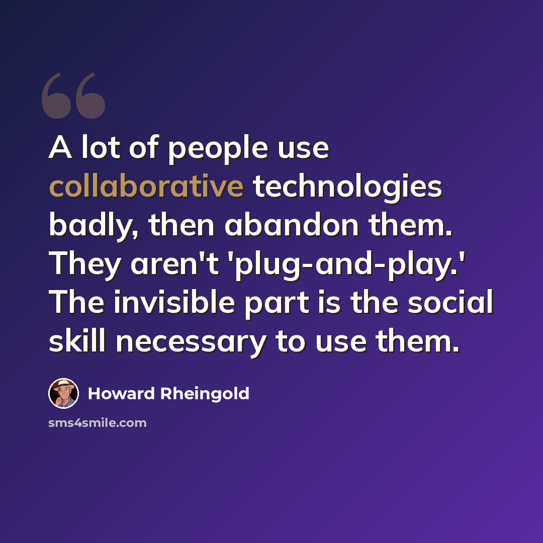 “A lot of people use collaborative technologies badly, then abandon them. They aren't 'plug-and-play.' The invisible part is the social skill necessary to use them.” quote by Howard Rheingold