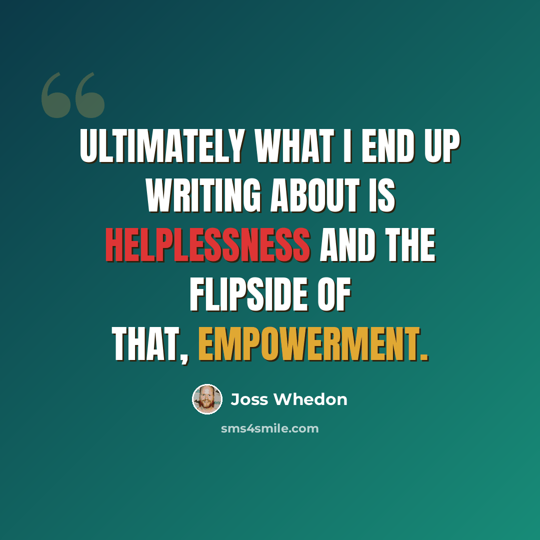 “Ultimately what I end up writing about is helplessness and the flipside of that, empowerment.” quote by Joss Whedon