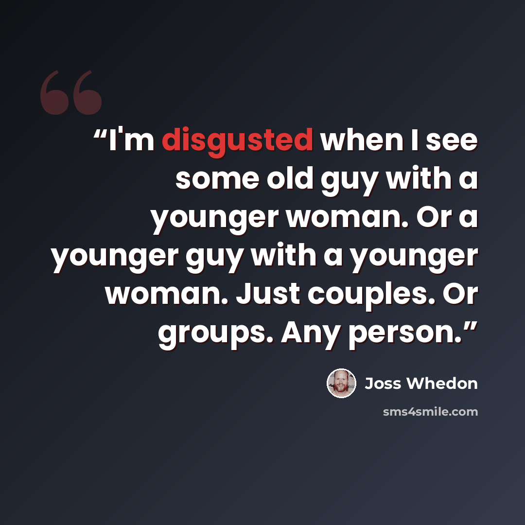 “I'm disgusted when I see some old guy with a younger woman. Or a younger guy with a younger woman. Just couples. Or groups. Any person.” quote by Joss Whedon