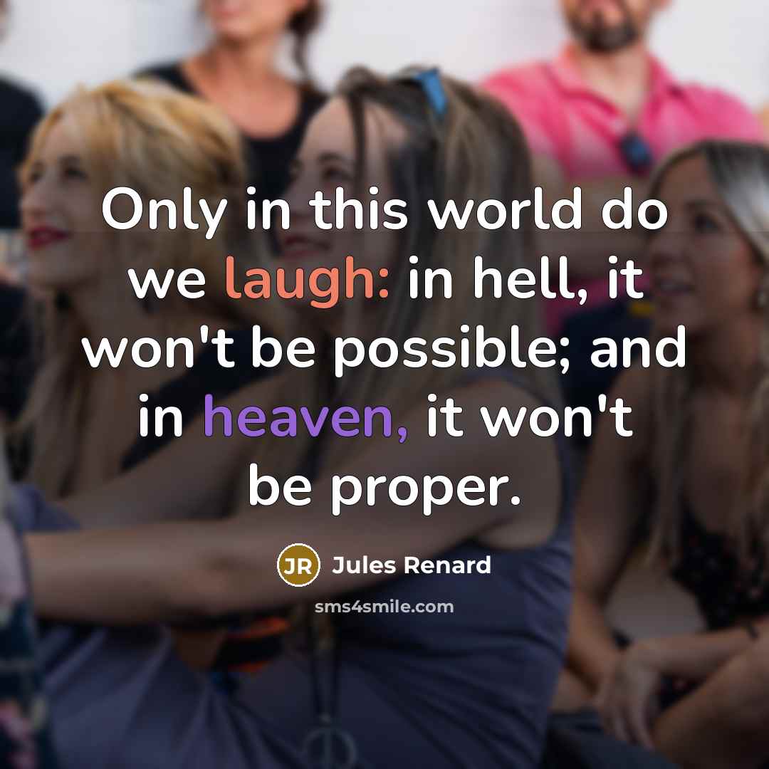 “Only in this world do we laugh: in hell, it won't be possible; and in heaven, it won't be proper.” quote by Jules Renard