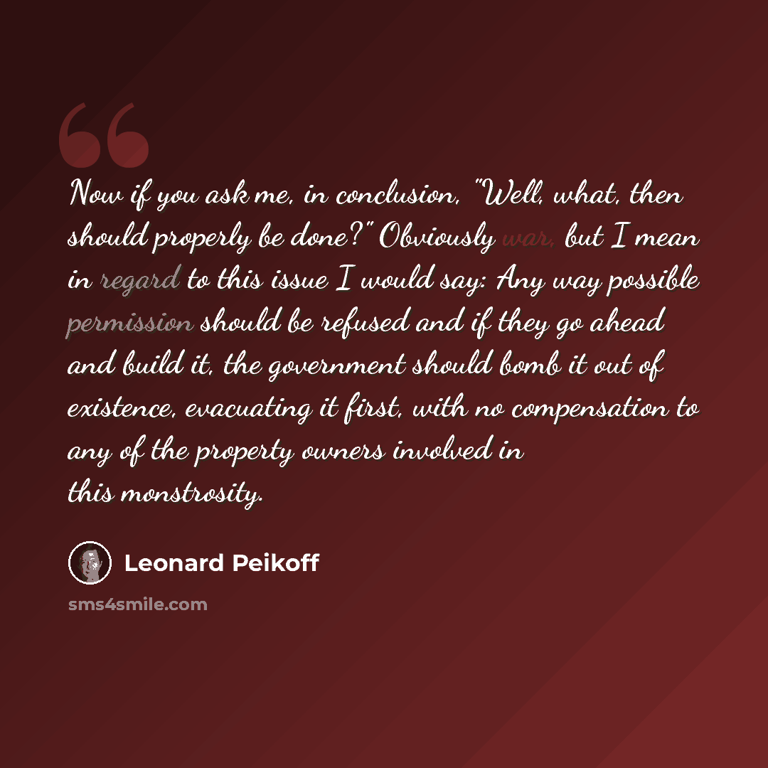 “Now if you ask me, in conclusion, "Well, what, then should properly be done?" Obviously war, but I mean in regard to this issue I would say: Any way possible permission should be refused and if they go ahead and build it, the government should bomb it out of existence, evacuating it first, with no…” quote by Leonard Peikoff