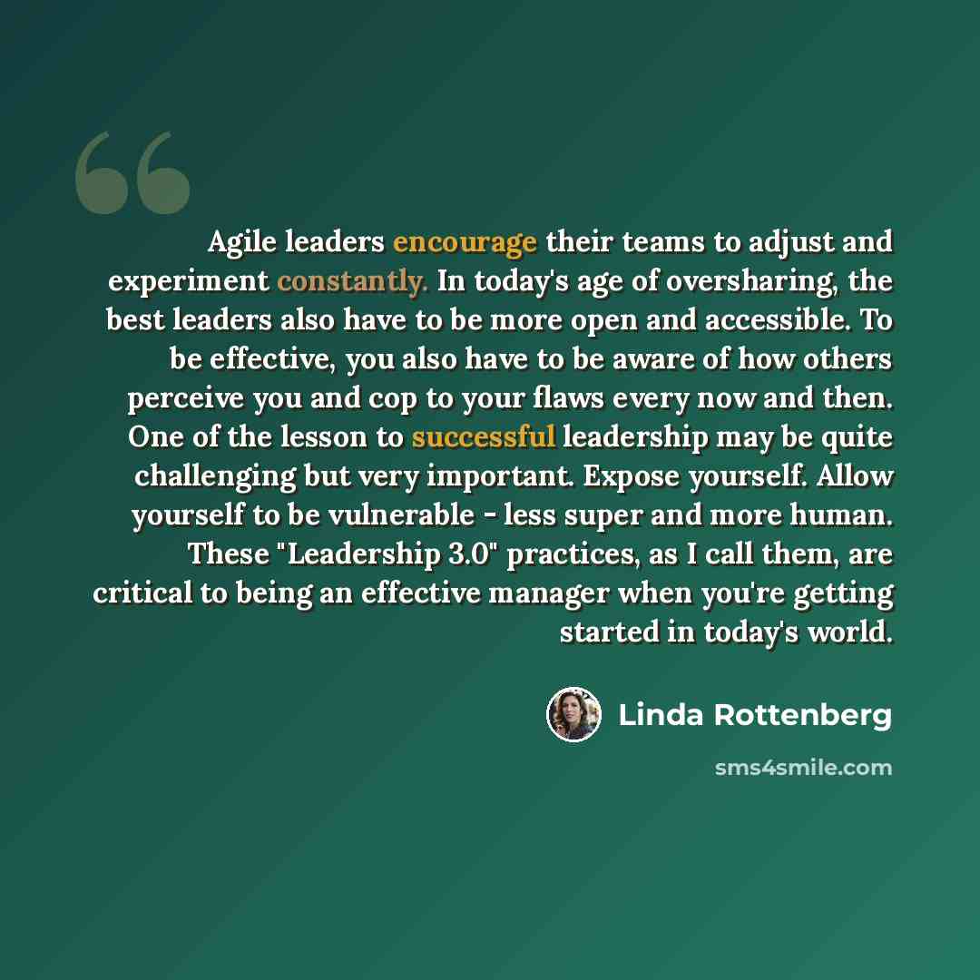 “Agile leaders encourage their teams to adjust and experiment constantly. In today's age of oversharing, the best leaders also have to be more open and accessible. To be effective, you also have to be aware of how others perceive you and cop to your flaws every now and then. One of the lesson to…” quote by Linda Rottenberg