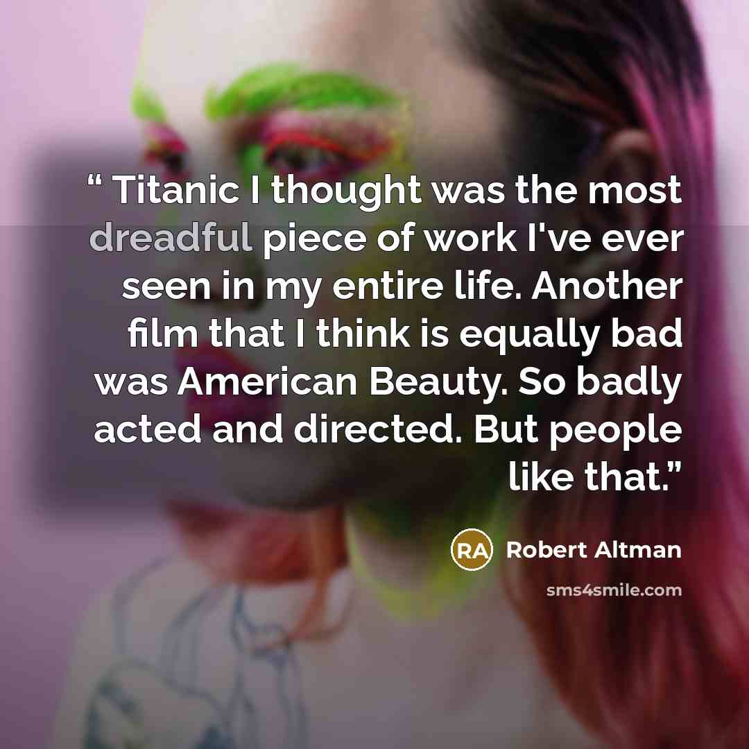 “Titanic I thought was the most dreadful piece of work I've ever seen in my entire life. Another film that I think is equally bad was American Beauty. So badly acted and directed. But people like that.” quote by Robert Altman