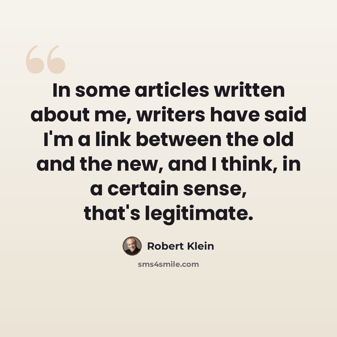 “In some articles written about me, writers have said I'm a link between the old and the new, and I think, in a certain sense, that's legitimate.” quote by Robert Klein