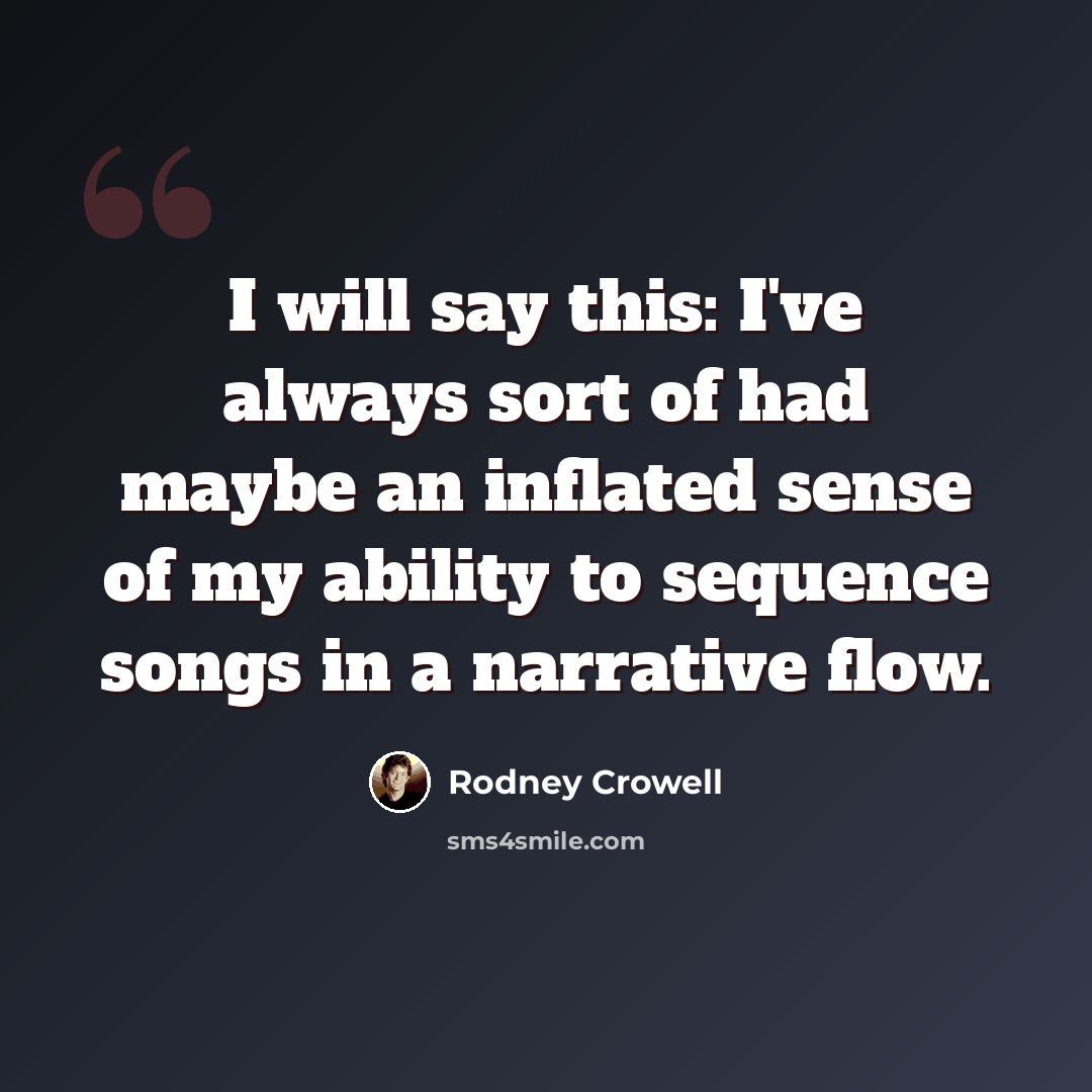 “I will say this: I've always sort of had maybe an inflated sense of my ability to sequence songs in a narrative flow.” quote by Rodney Crowell