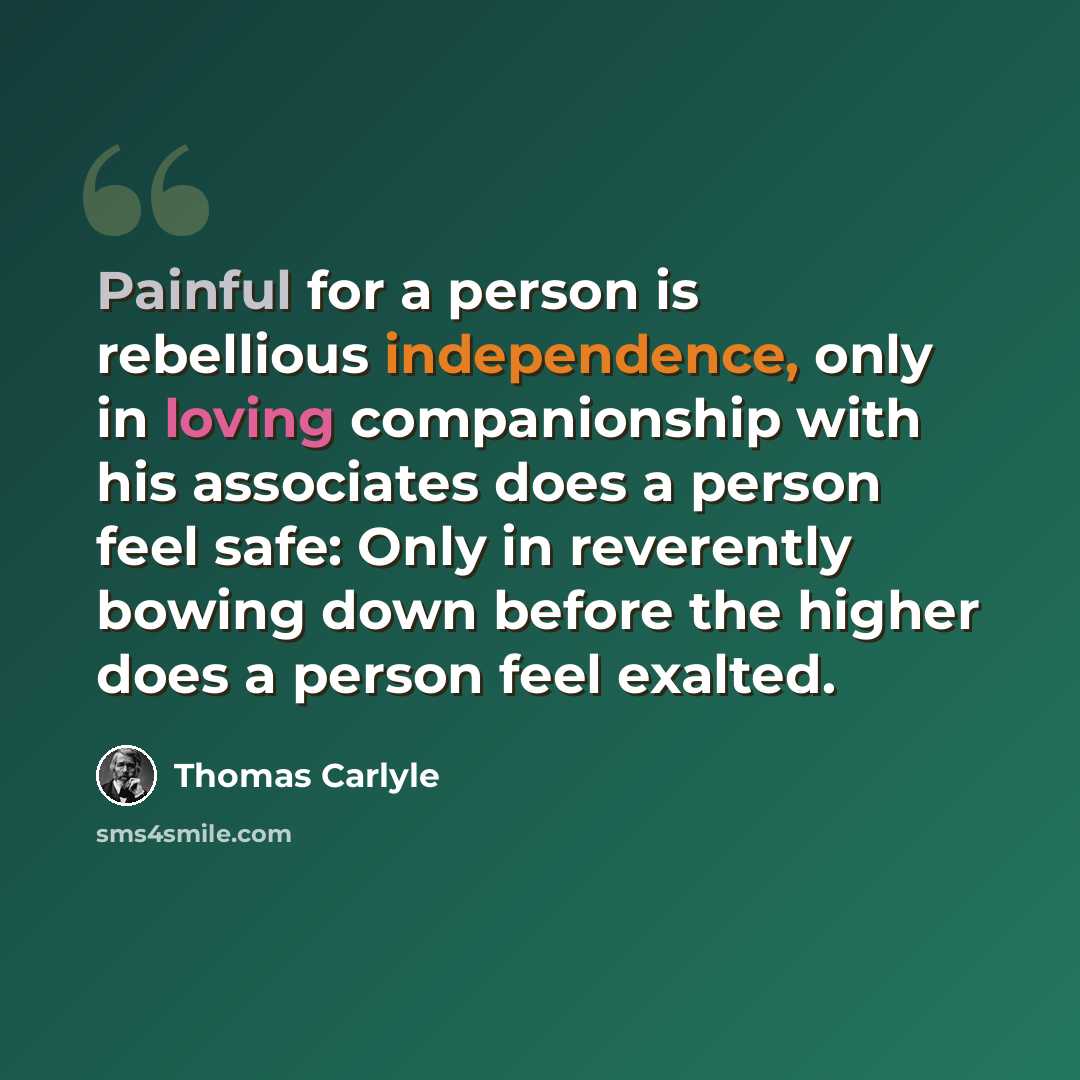 “Painful for a person is rebellious independence, only in loving companionship with his associates does a person feel safe: Only in reverently bowing down before the higher does a person feel exalted.” quote by Thomas Carlyle