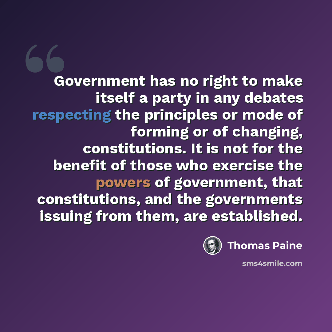 “Government has no right to make itself a party in any debates respecting the principles or mode of forming or of changing, constitutions. It is not for the benefit of those who exercise the powers of government, that constitutions, and the governments issuing from them, are established.” quote by Thomas Paine