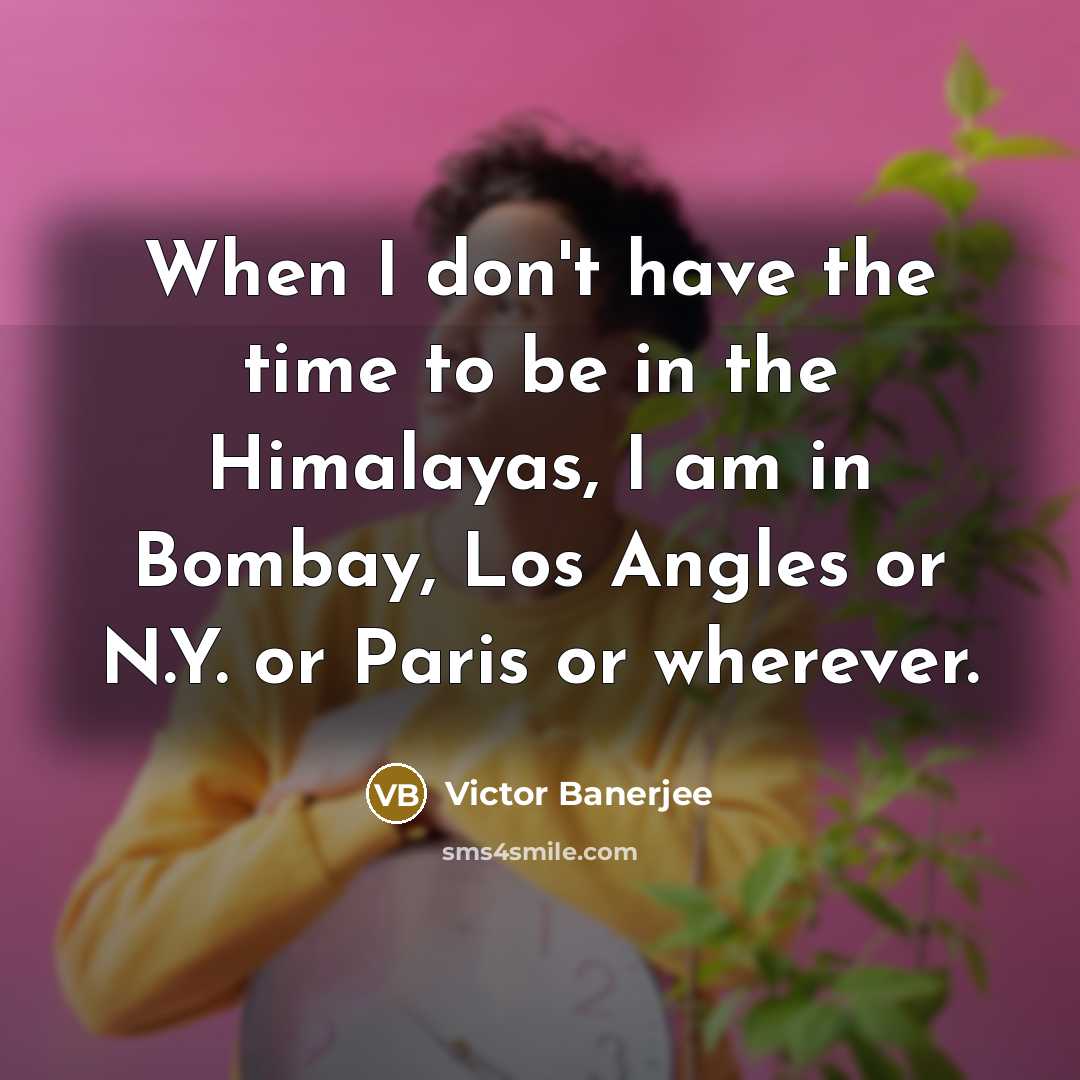 “When I don't have the time to be in the Himalayas, I am in Bombay, Los Angles or N.Y. or Paris or wherever.” quote by Victor Banerjee