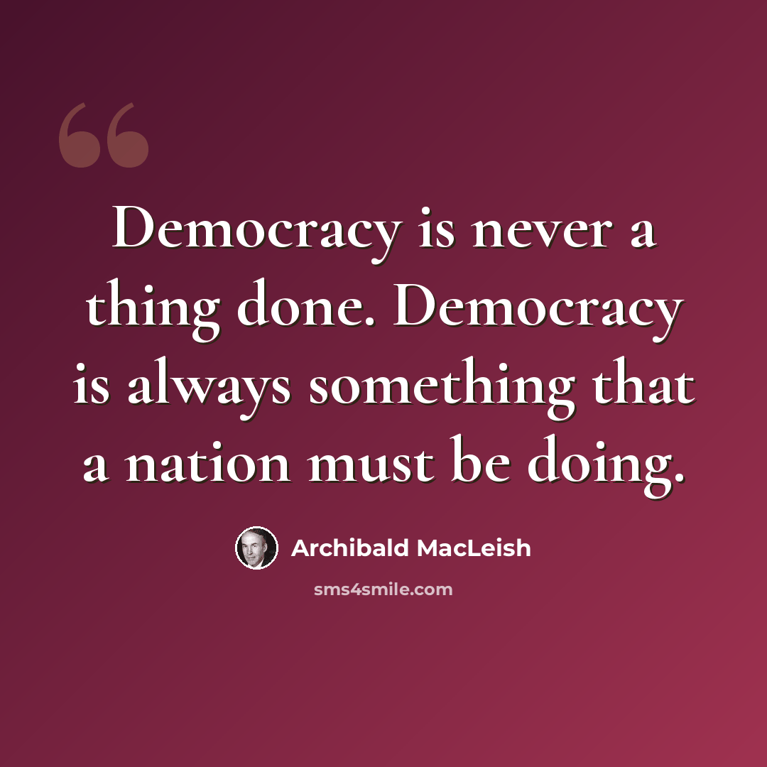 “Democracy is never a thing done. Democracy is always something that a nation must be doing.” quote by Archibald MacLeish