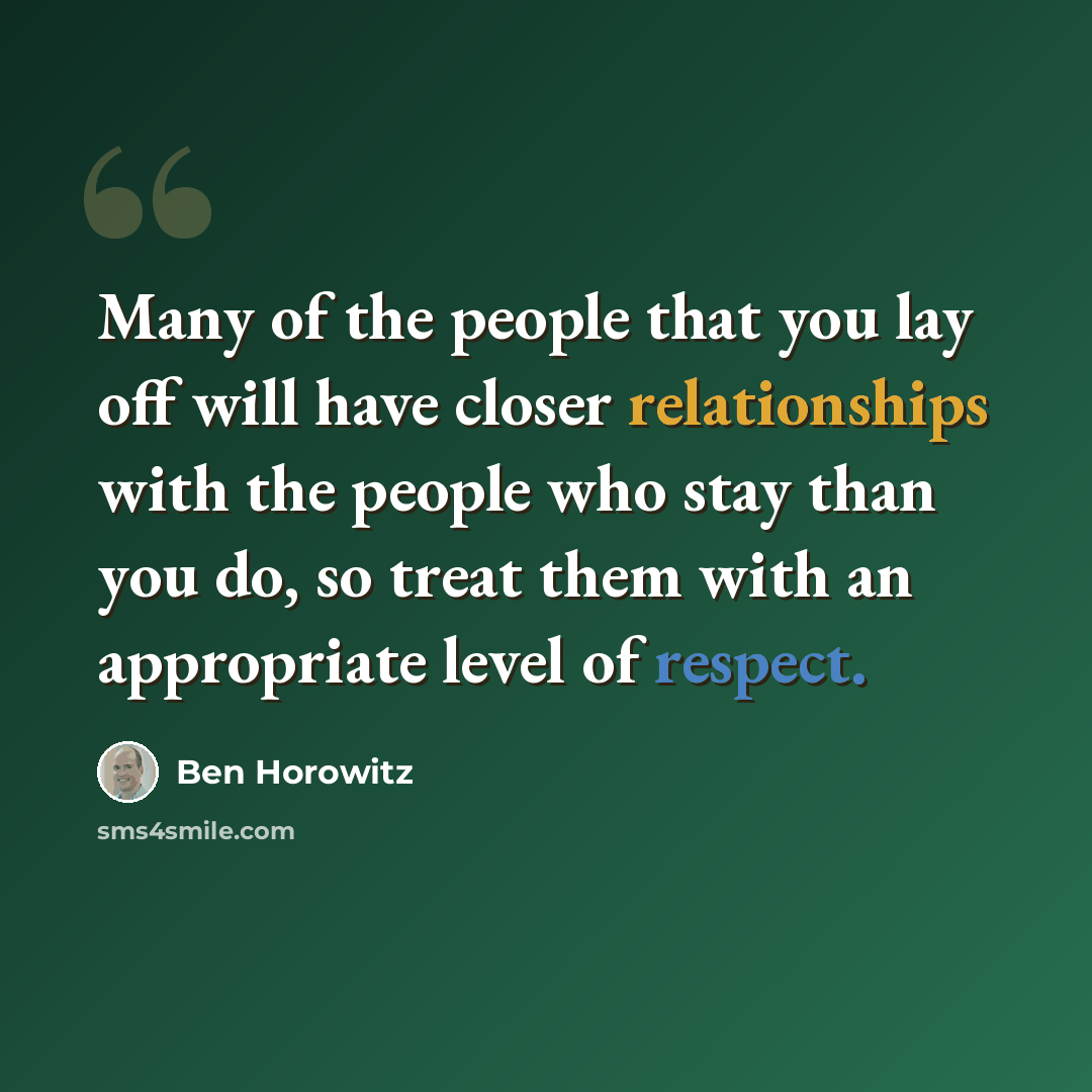 “Many of the people that you lay off will have closer relationships with the people who stay than you do, so treat them with an appropriate level of respect.” quote by Ben Horowitz