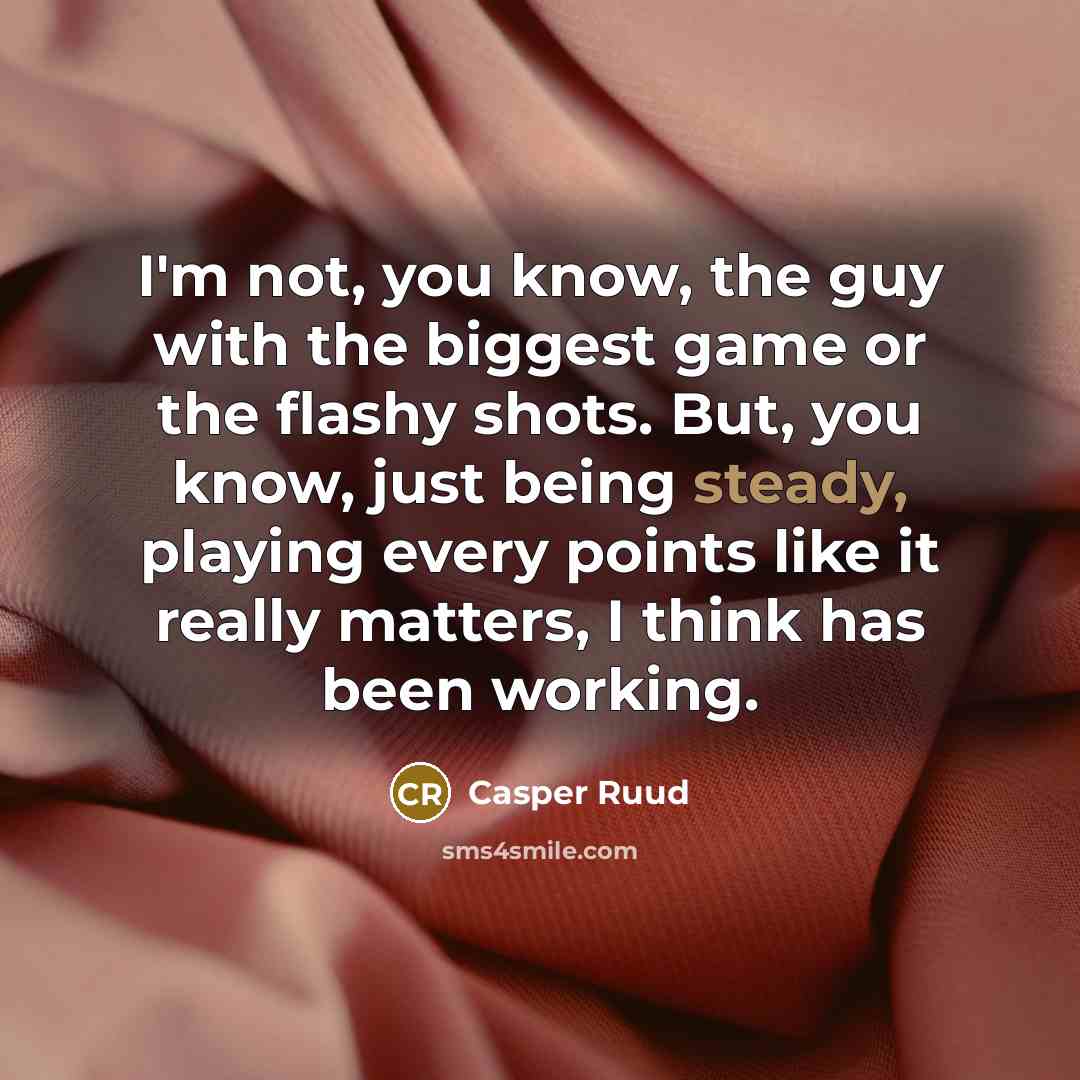 “I'm not, you know, the guy with the biggest game or the flashy shots. But, you know, just being steady, playing every points like it really matters, I think has been working.” quote by Casper Ruud