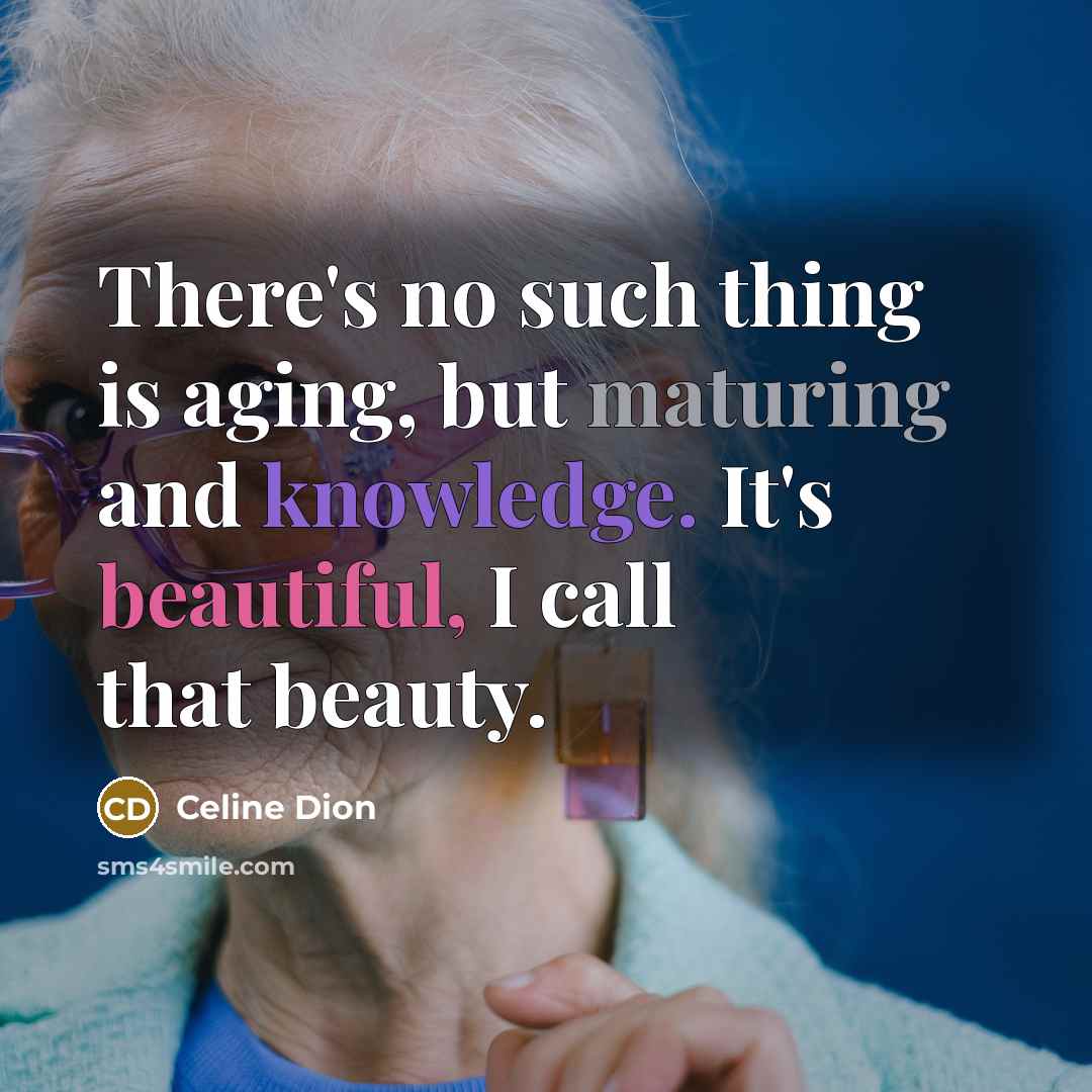 “There's no such thing is aging, but maturing and knowledge. It's beautiful, I call that beauty.” quote by Celine Dion