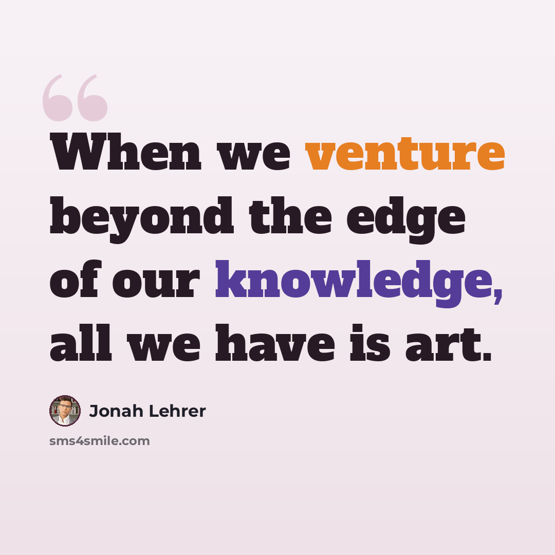 “When we venture beyond the edge of our knowledge, all we have is art.” quote by Jonah Lehrer