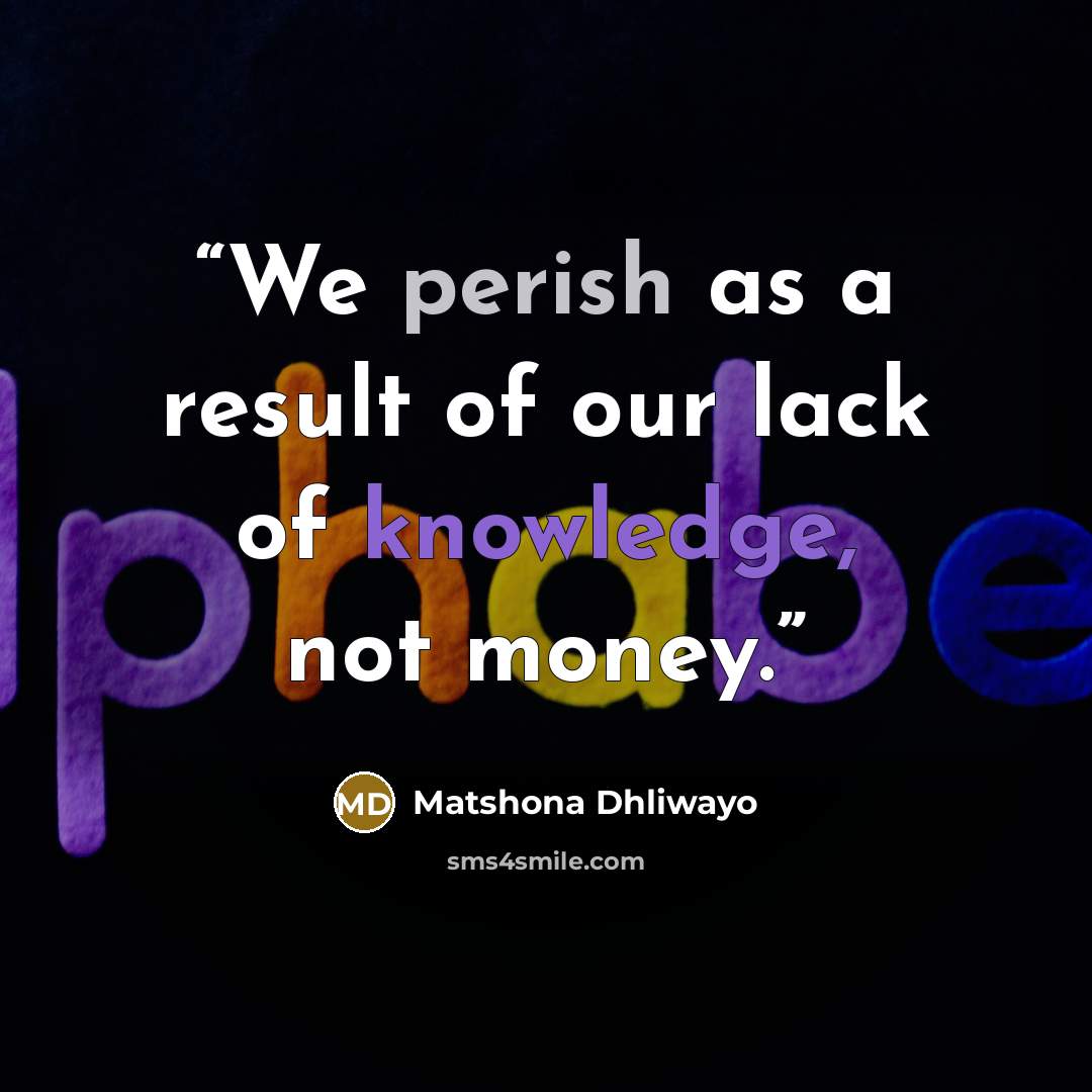 “We perish as a result of our lack of knowledge, not money.” quote by Matshona Dhliwayo