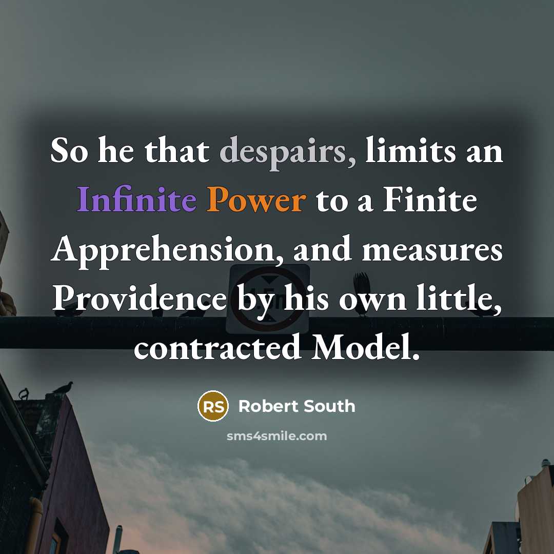 “So he that despairs, limits an Infinite Power to a Finite Apprehension, and measures Providence by his own little, contracted Model.” quote by Robert South