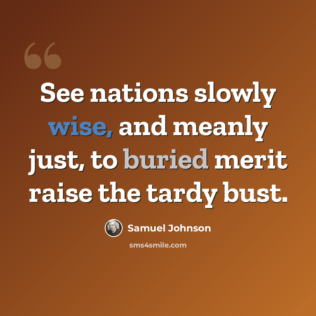 “See nations slowly wise, and meanly just, to buried merit raise the tardy bust.” quote by Samuel Johnson