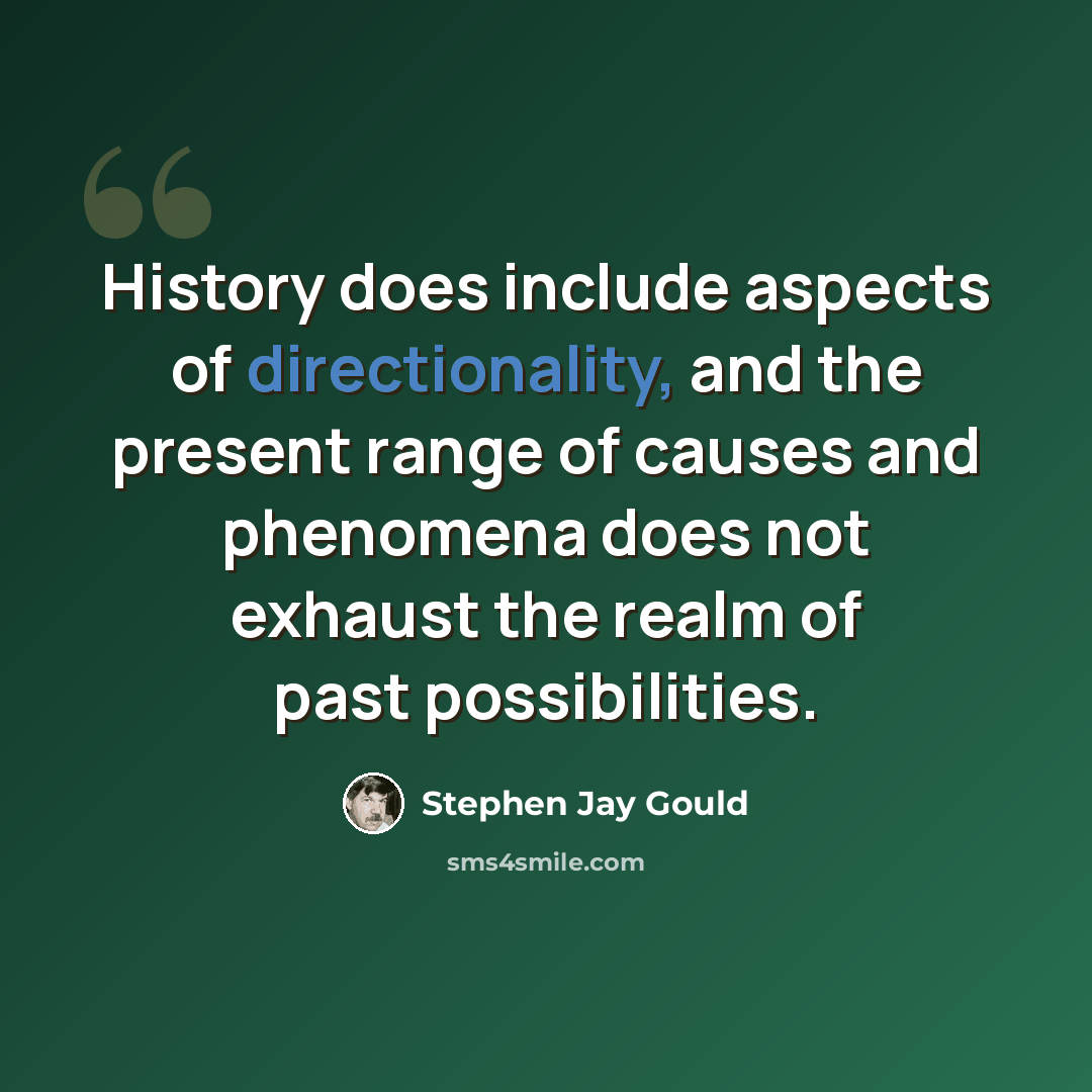 “History does include aspects of directionality, and the present range of causes and phenomena does not exhaust the realm of past possibilities.” quote by Stephen Jay Gould