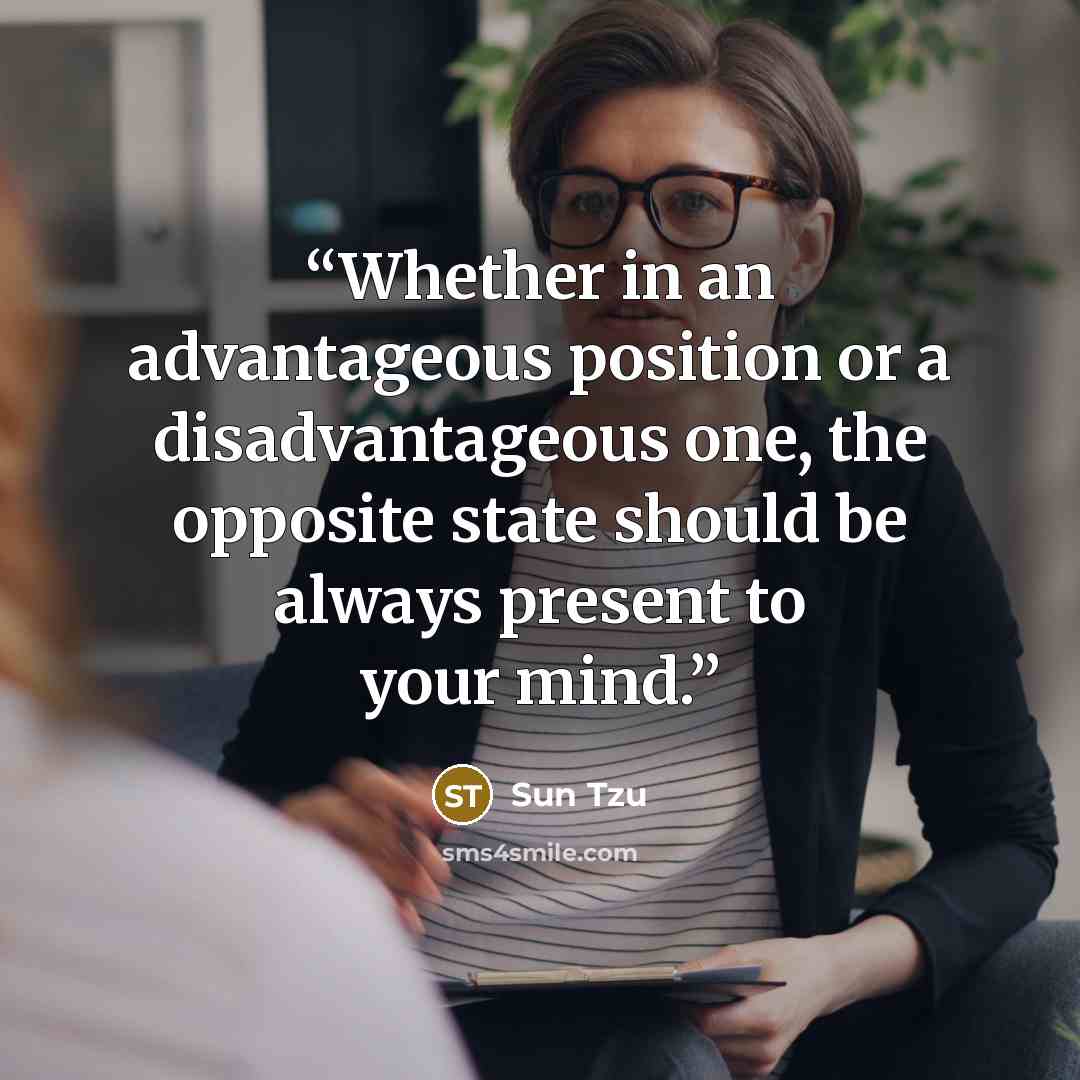 “Whether in an advantageous position or a disadvantageous one, the opposite state should be always present to your mind.” quote by Sun Tzu