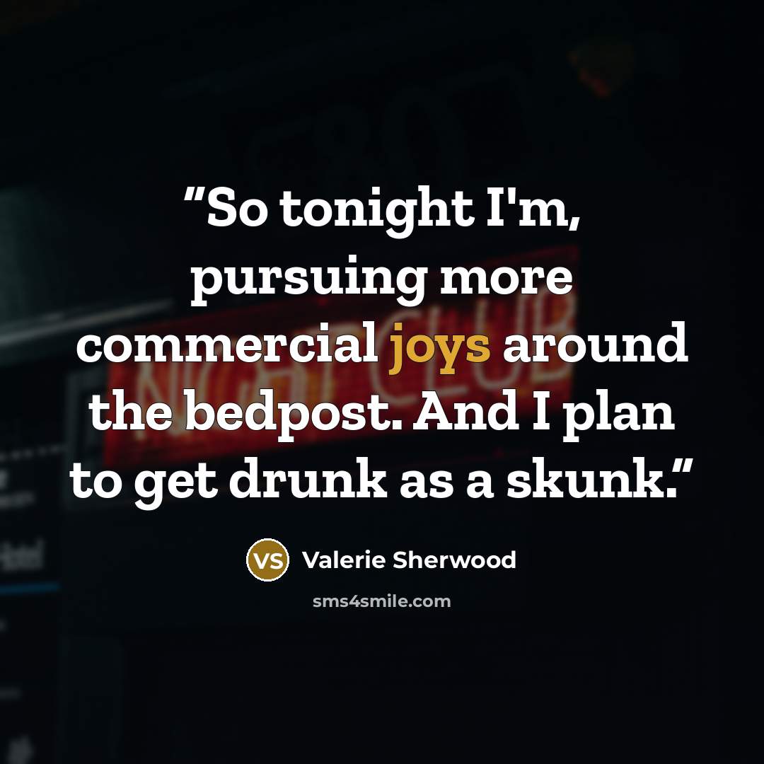 “So tonight I'm, pursuing more commercial joys around the bedpost. And I plan to get drunk as a skunk.” quote by Valerie Sherwood