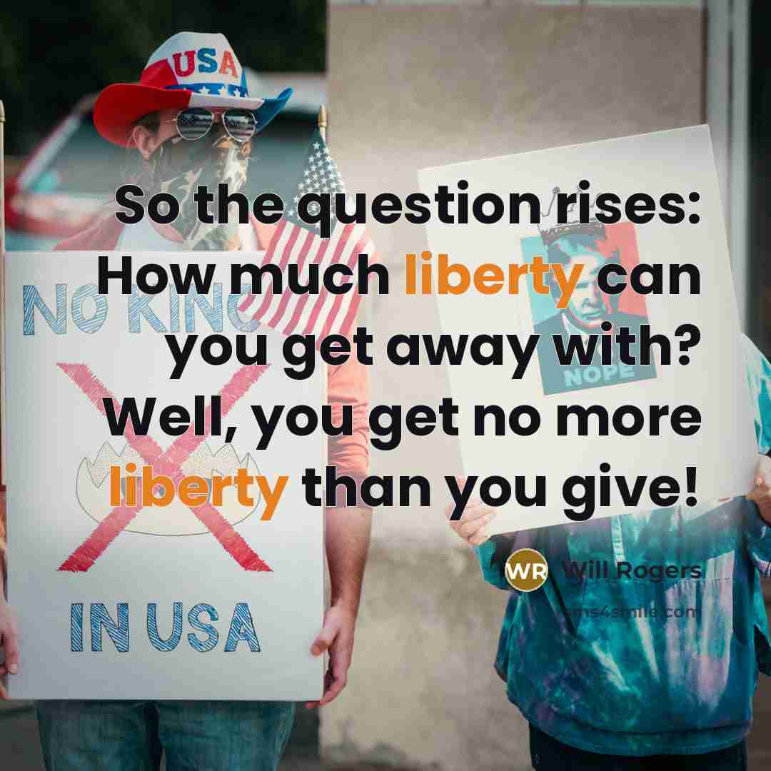 “So the question rises: How much liberty can you get away with? Well, you get no more liberty than you give!” quote by Will Rogers