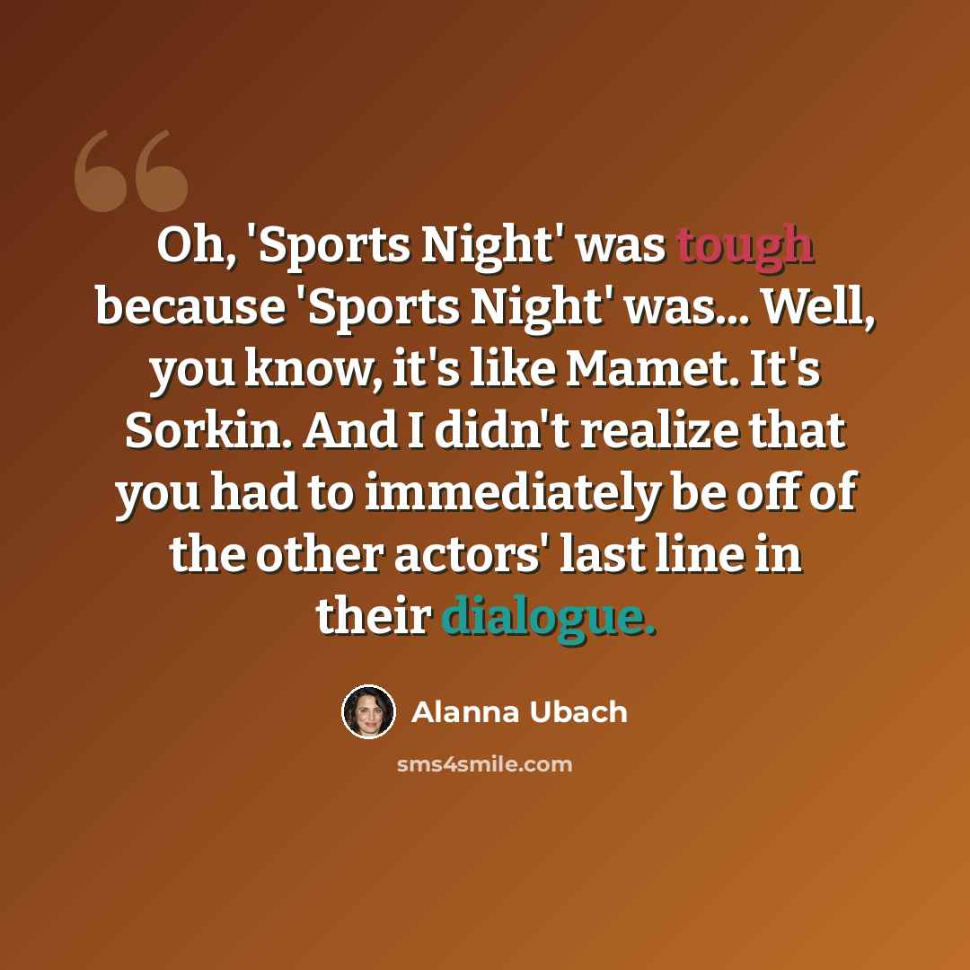 “Oh, 'Sports Night' was tough because 'Sports Night' was... Well, you know, it's like Mamet. It's Sorkin. And I didn't realize that you had to immediately be off of the other actors' last line in their dialogue.” quote by Alanna Ubach