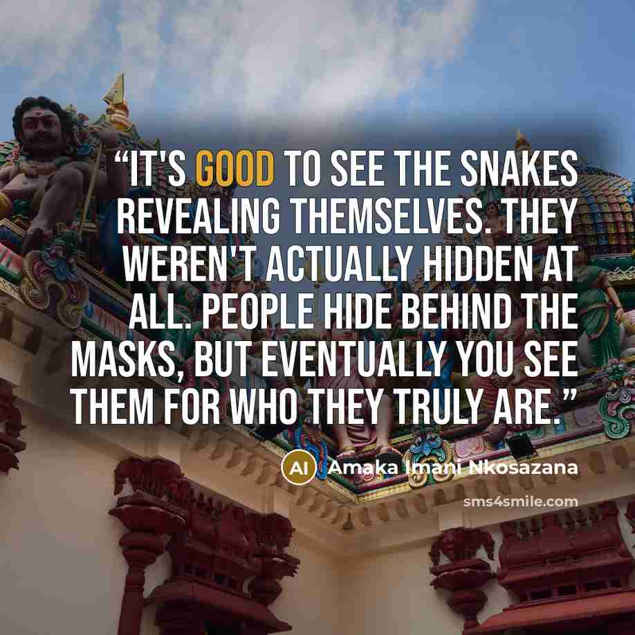 “It's good to see the snakes revealing themselves. They weren't actually hidden at all. People hide behind the masks, but eventually you see them for who they truly are.” quote by Amaka Imani Nkosazana