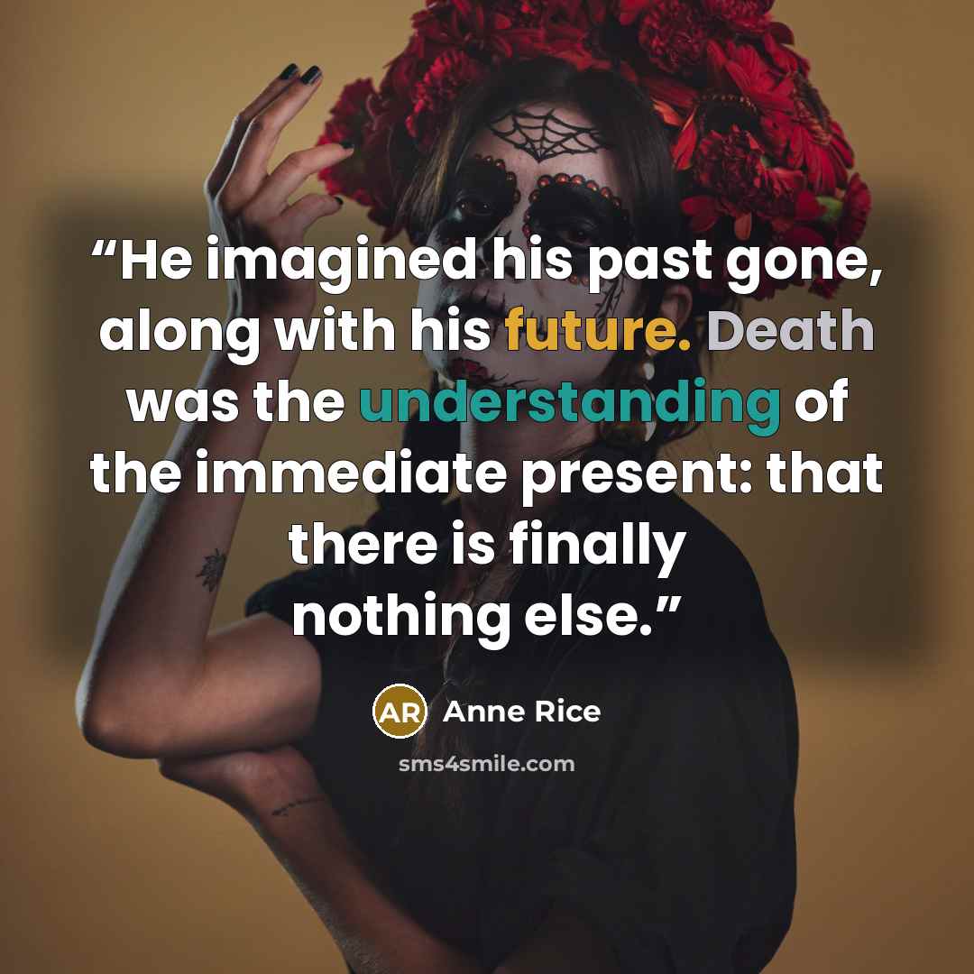 “He imagined his past gone, along with his future. Death was the understanding of the immediate present: that there is finally nothing else.” quote by Anne Rice