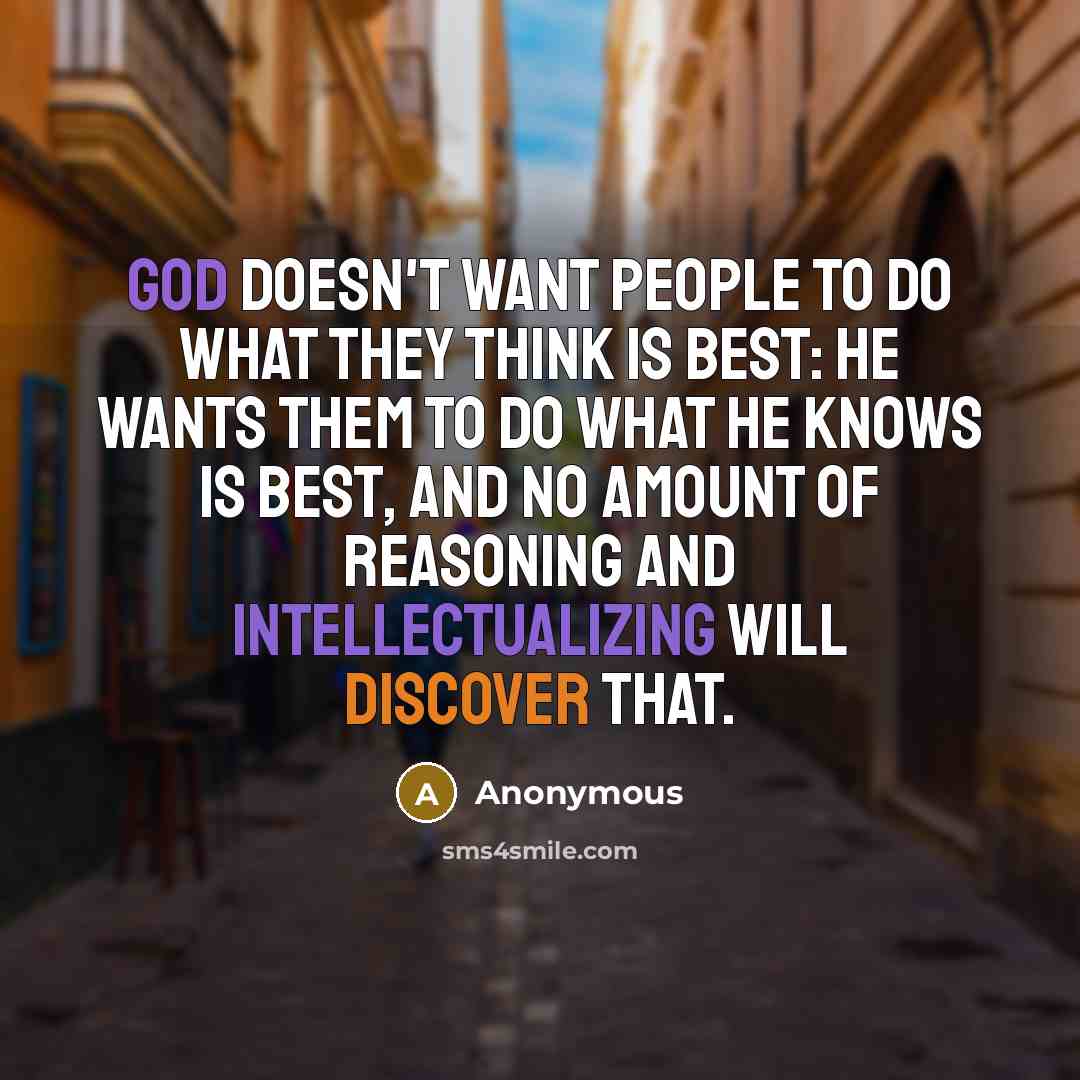 “God doesn't want people to do what they think is best: he wants them to do what he knows is best, and no amount of reasoning and intellectualizing will discover that.” quote by Anonymous