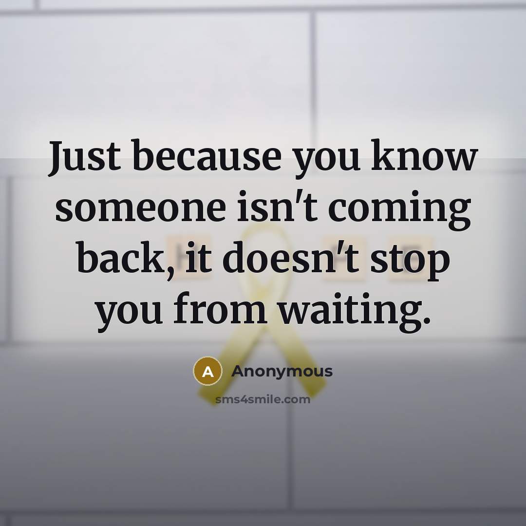 “Just because you know someone isn't coming back, it doesn't stop you from waiting.” quote by Anonymous