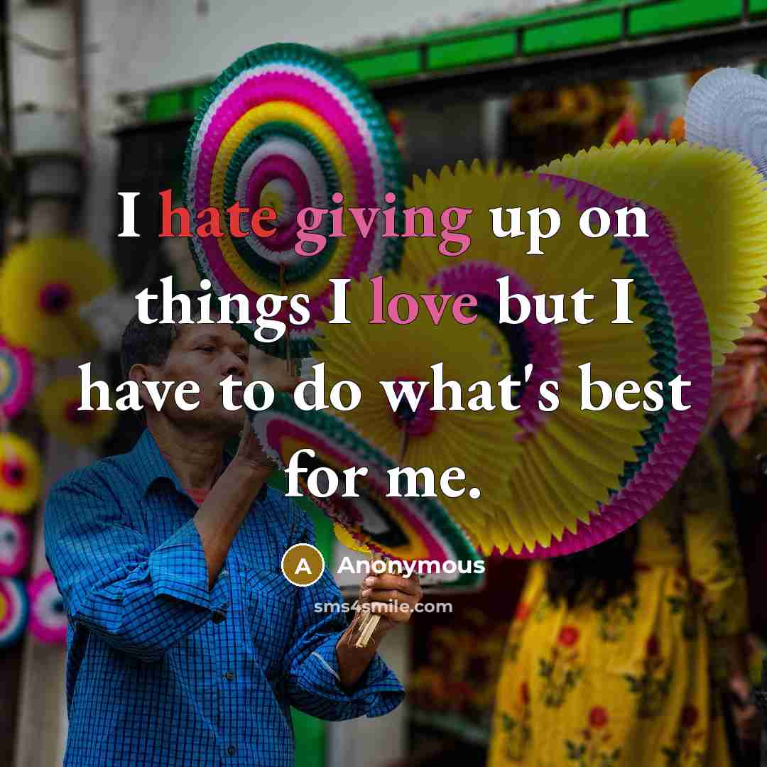 “I hate giving up on things I love but I have to do what's best for me.” quote by Anonymous