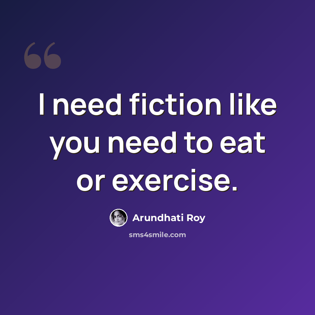 “I need fiction like you need to eat or exercise.” quote by Arundhati Roy