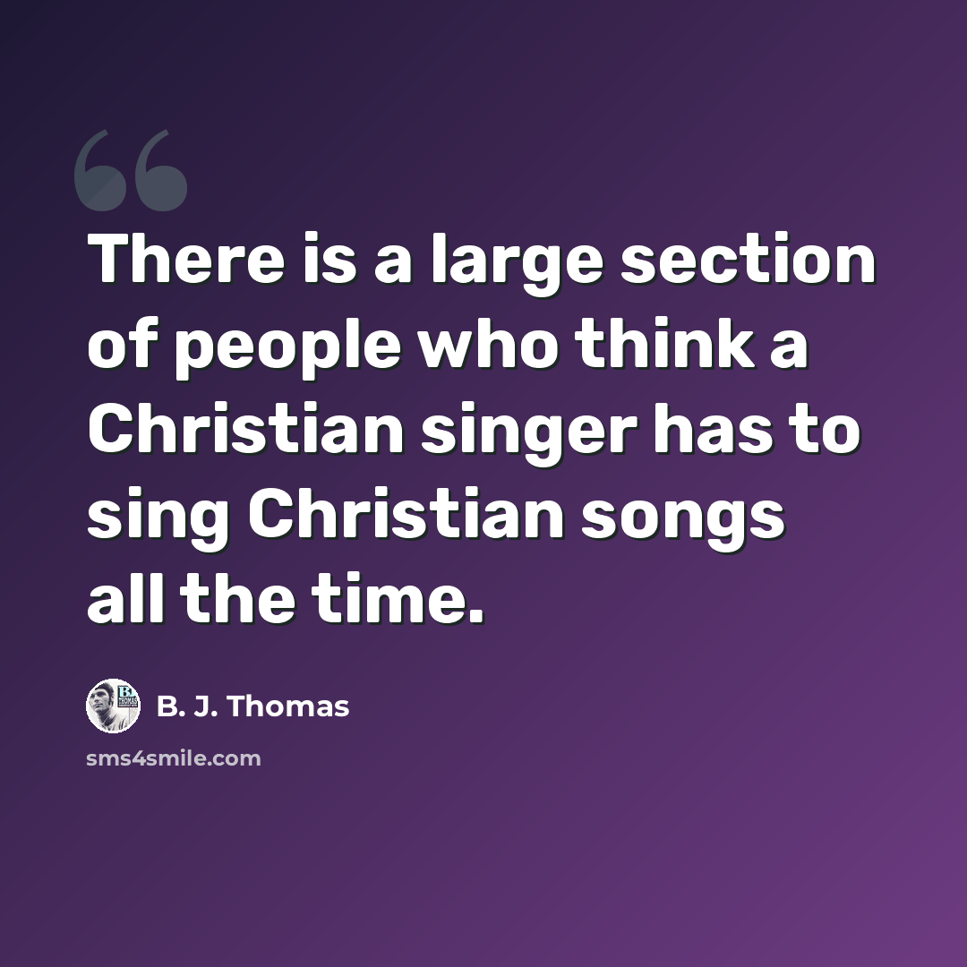 “There is a large section of people who think a Christian singer has to sing Christian songs all the time.” quote by B. J. Thomas