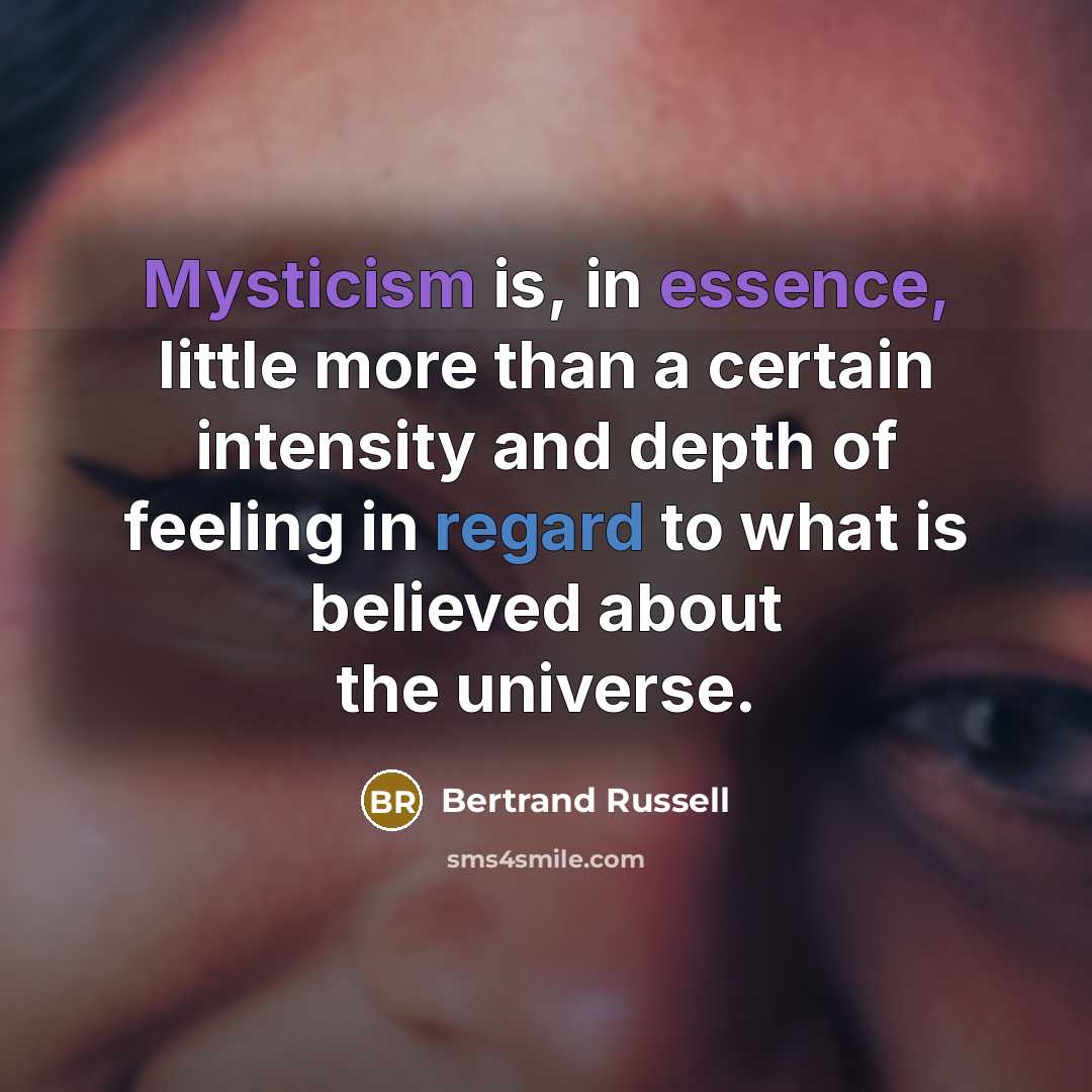 “Mysticism is, in essence, little more than a certain intensity and depth of feeling in regard to what is believed about the universe.” quote by Bertrand Russell
