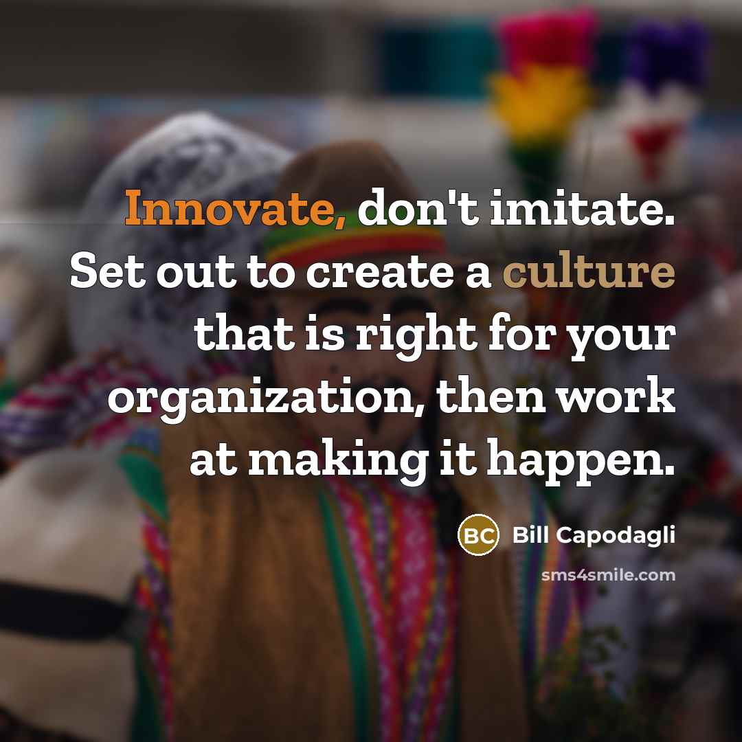 “Innovate, don't imitate. Set out to create a culture that is right for your organization, then work at making it happen.” quote by Bill Capodagli